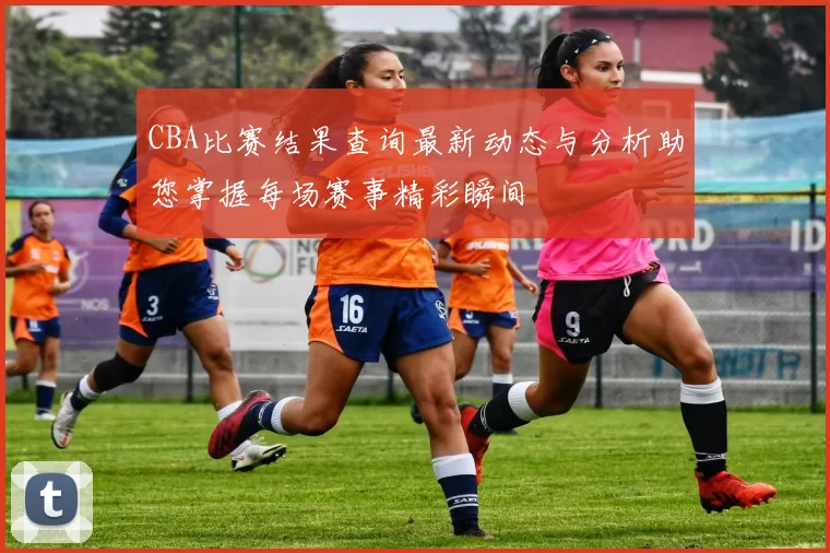CBA比赛结果查询最新动态与分析助您掌握每场赛事精彩瞬间