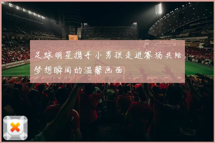 足球明星携手小男孩走进赛场共绘梦想瞬间的温馨画面