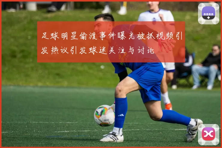 足球明星偷渡事件曝光被抓视频引发热议引发球迷关注与讨论