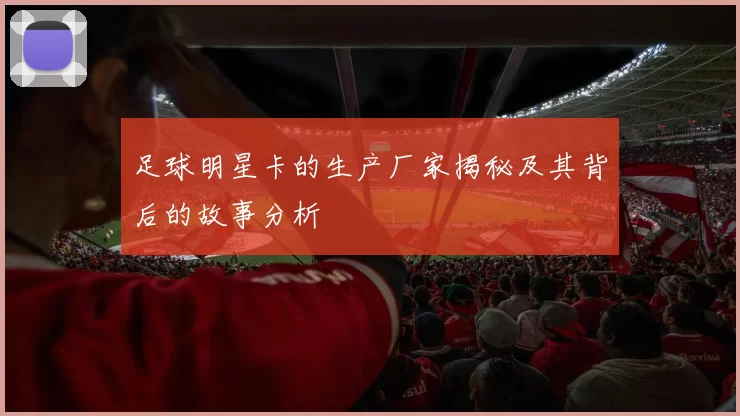 足球明星卡的生产厂家揭秘及其背后的故事分析