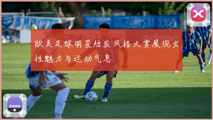 欧美足球明星短发风格大赏展现女性魅力与运动气息