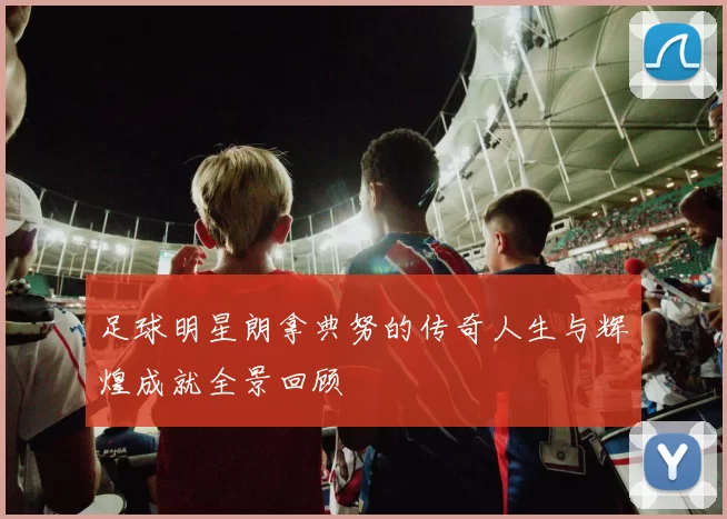 足球明星朗拿典努的传奇人生与辉煌成就全景回顾