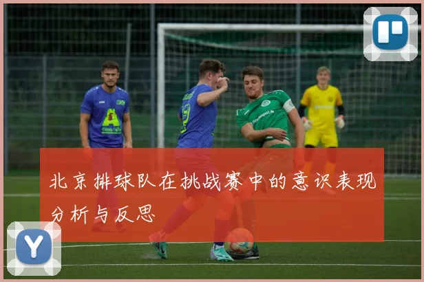 北京排球队在挑战赛中的意识表现分析与反思