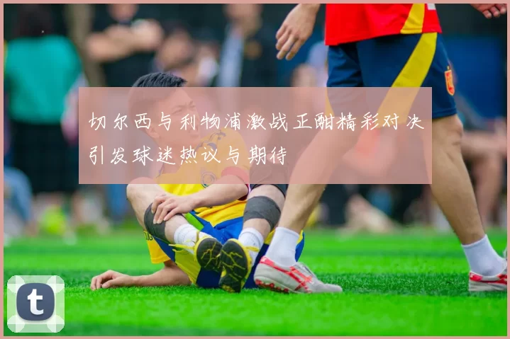 切尔西与利物浦激战正酣精彩对决引发球迷热议与期待