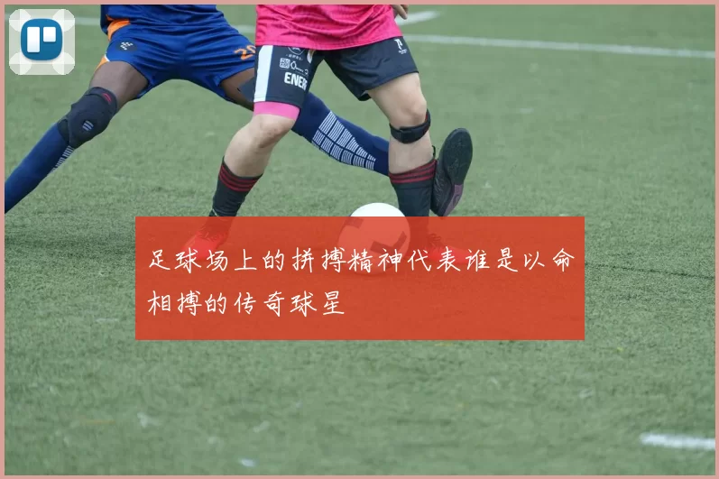 足球场上的拼搏精神代表谁是以命相搏的传奇球星