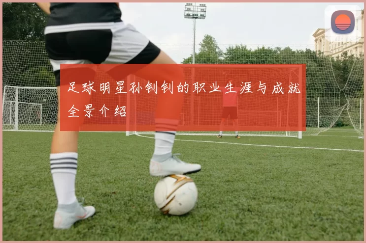 足球明星孙钊钊的职业生涯与成就全景介绍