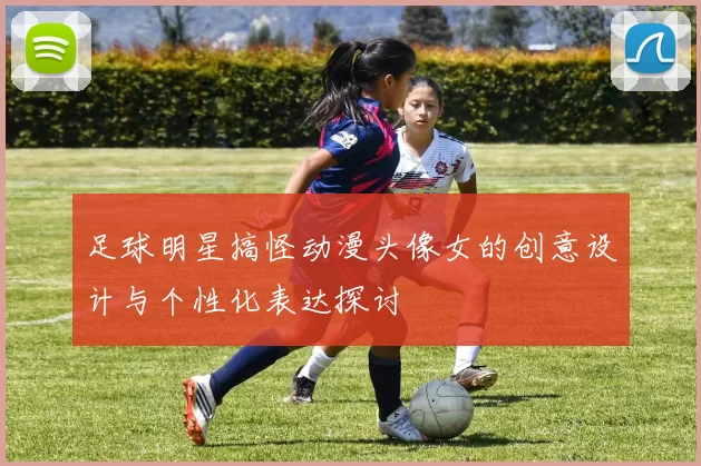 足球明星搞怪动漫头像女的创意设计与个性化表达探讨