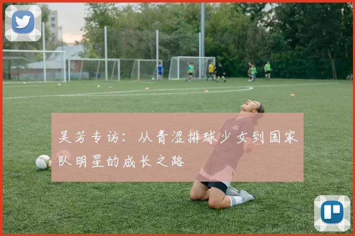 吴芳专访：从青涩排球少女到国家队明星的成长之路