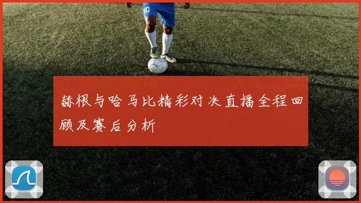 赫根与哈马比精彩对决直播全程回顾及赛后分析