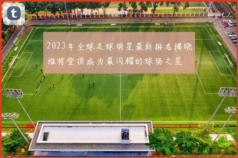 2023年全球足球明星最新排名揭晓谁将登顶成为最闪耀的球场之星
