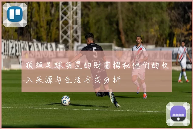 顶级足球明星的财富揭秘他们的收入来源与生活方式分析