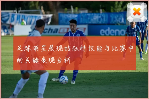 足球明星展现的独特技能与比赛中的关键表现分析