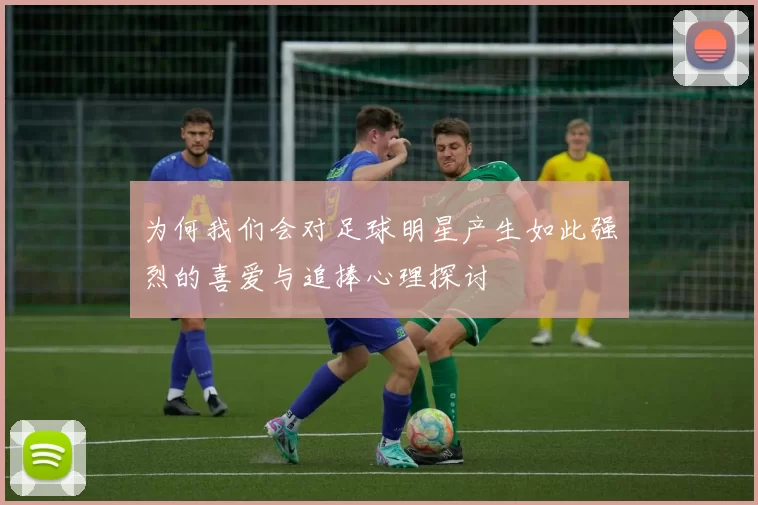 为何我们会对足球明星产生如此强烈的喜爱与追捧心理探讨