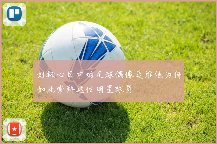 刘翔心目中的足球偶像是谁他为何如此崇拜这位明星球员