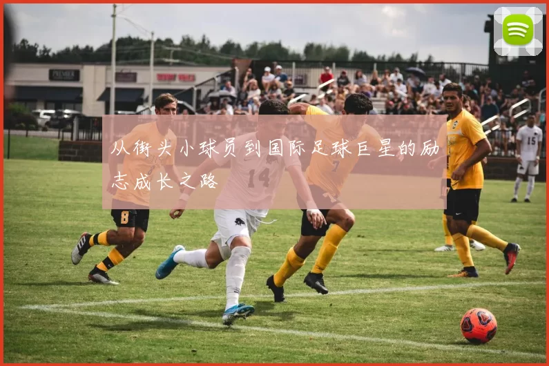 从街头小球员到国际足球巨星的励志成长之路