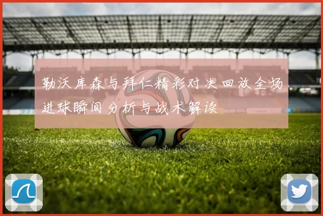 勒沃库森与拜仁精彩对决回放全场进球瞬间分析与战术解读