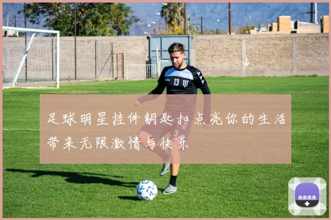 足球明星挂件钥匙扣点亮你的生活带来无限激情与快乐