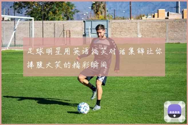 足球明星用英语搞笑对话集锦让你捧腹大笑的精彩瞬间