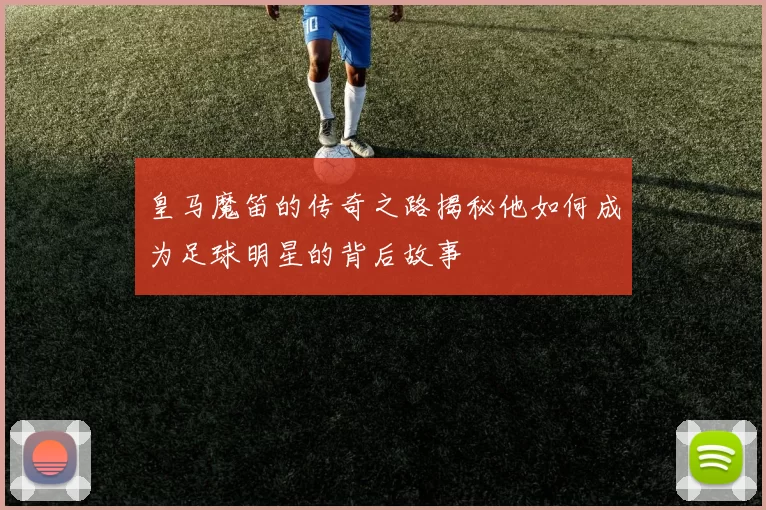 皇马魔笛的传奇之路揭秘他如何成为足球明星的背后故事