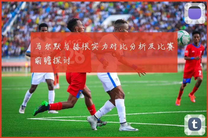 马尔默与赫根实力对比分析及比赛前瞻探讨