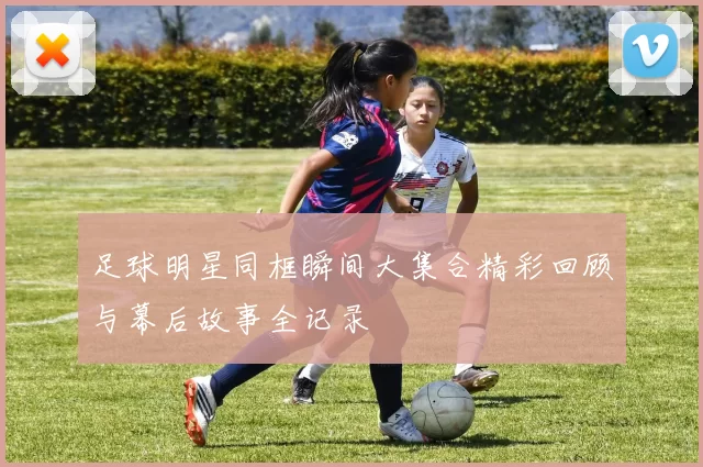 足球明星同框瞬间大集合精彩回顾与幕后故事全记录