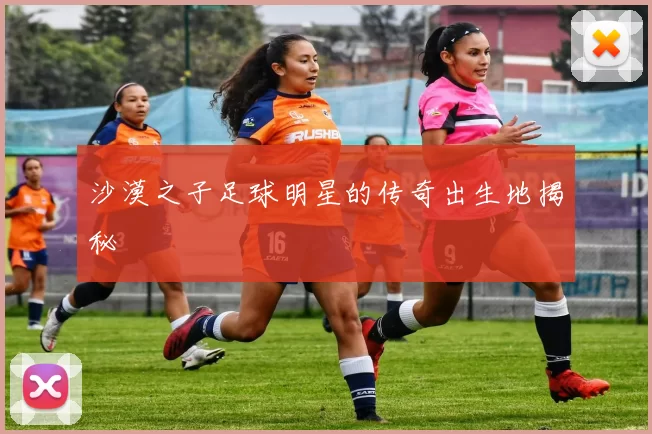 沙漠之子足球明星的传奇出生地揭秘