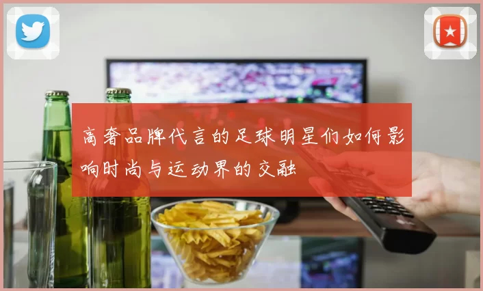 高奢品牌代言的足球明星们如何影响时尚与运动界的交融