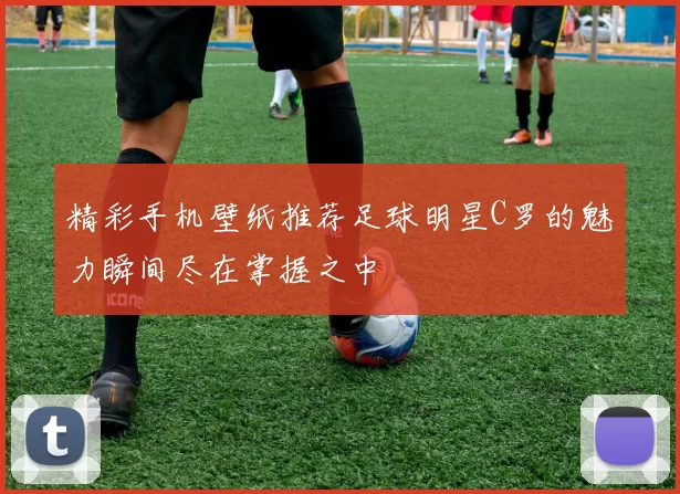 精彩手机壁纸推荐足球明星C罗的魅力瞬间尽在掌握之中