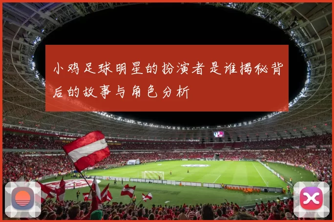 小鸡足球明星的扮演者是谁揭秘背后的故事与角色分析