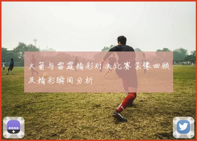 火箭与雷霆精彩对决比赛录像回顾及精彩瞬间分析