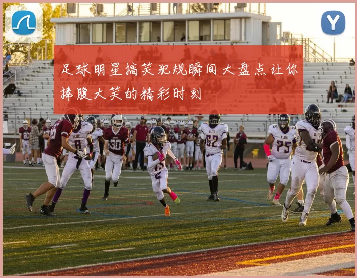 足球明星搞笑犯规瞬间大盘点让你捧腹大笑的精彩时刻