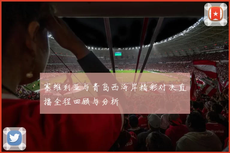 塞维利亚与青岛西海岸精彩对决直播全程回顾与分析