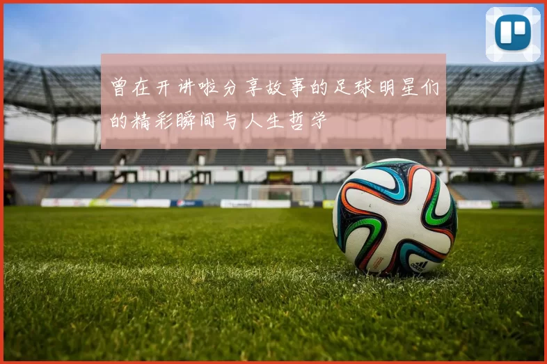 曾在开讲啦分享故事的足球明星们的精彩瞬间与人生哲学