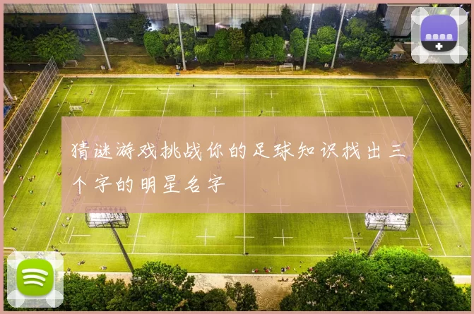 猜谜游戏挑战你的足球知识找出三个字的明星名字