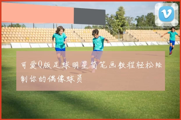 可爱Q版足球明星简笔画教程轻松绘制你的偶像球员