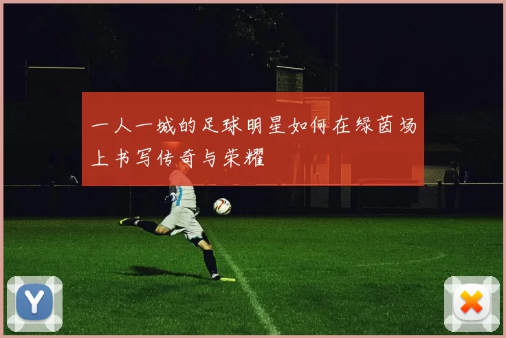 一人一城的足球明星如何在绿茵场上书写传奇与荣耀