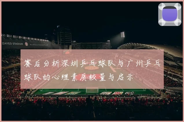赛后分析深圳乒乓球队与广州乒乓球队的心理素质较量与启示
