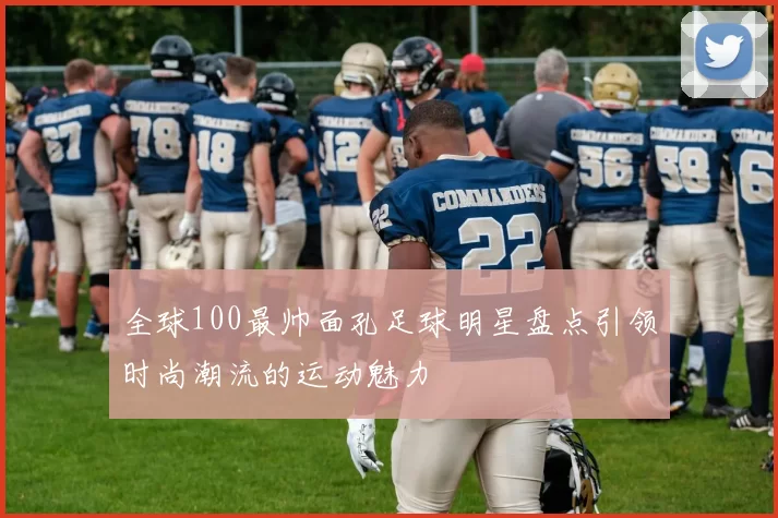 全球100最帅面孔足球明星盘点引领时尚潮流的运动魅力
