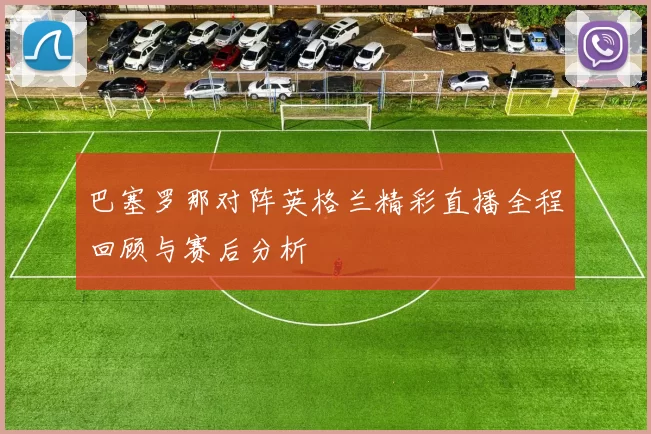 巴塞罗那对阵英格兰精彩直播全程回顾与赛后分析
