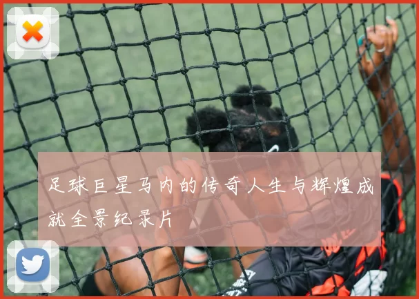 足球巨星马内的传奇人生与辉煌成就全景纪录片