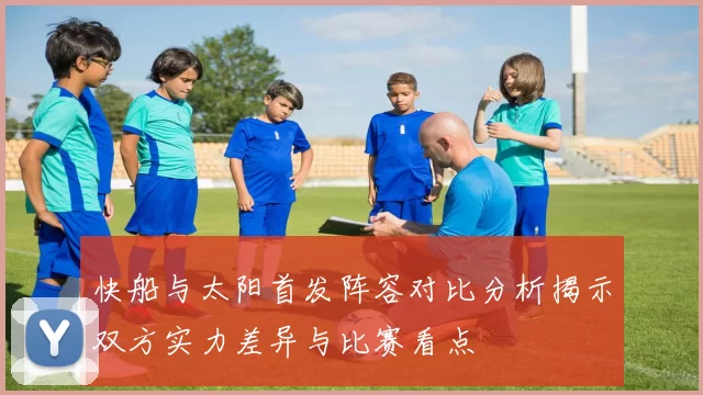 快船与太阳首发阵容对比分析揭示双方实力差异与比赛看点