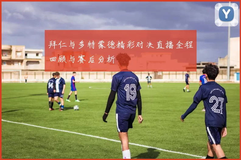 拜仁与多特蒙德精彩对决直播全程回顾与赛后分析