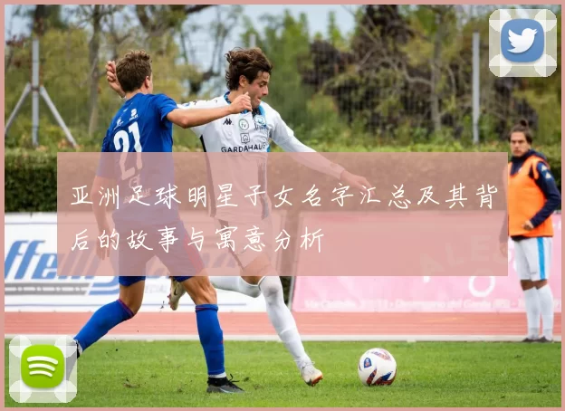 亚洲足球明星子女名字汇总及其背后的故事与寓意分析
