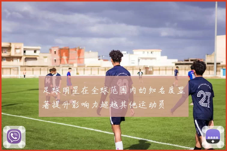 足球明星在全球范围内的知名度显著提升影响力超越其他运动员