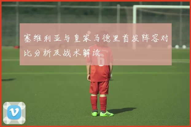 塞维利亚与皇家马德里首发阵容对比分析及战术解读