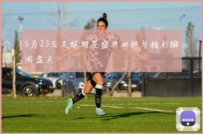 6月23日足球明星盛典回顾与精彩瞬间盘点