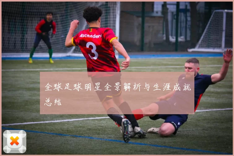 全球足球明星全景解析与生涯成就总结
