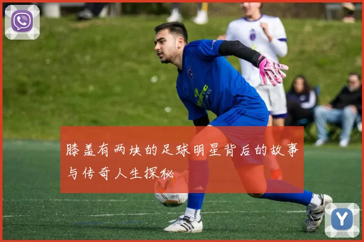 膝盖有两块的足球明星背后的故事与传奇人生探秘