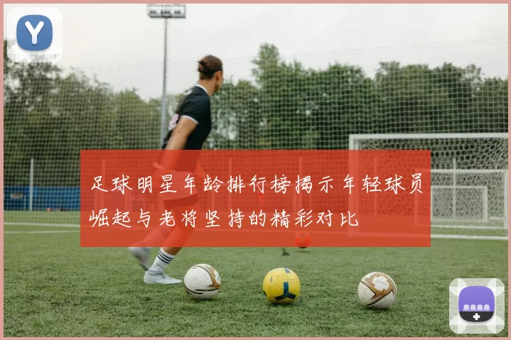 足球明星年龄排行榜揭示年轻球员崛起与老将坚持的精彩对比