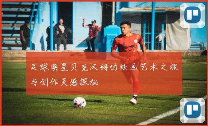 足球明星贝克汉姆的绘画艺术之旅与创作灵感探秘